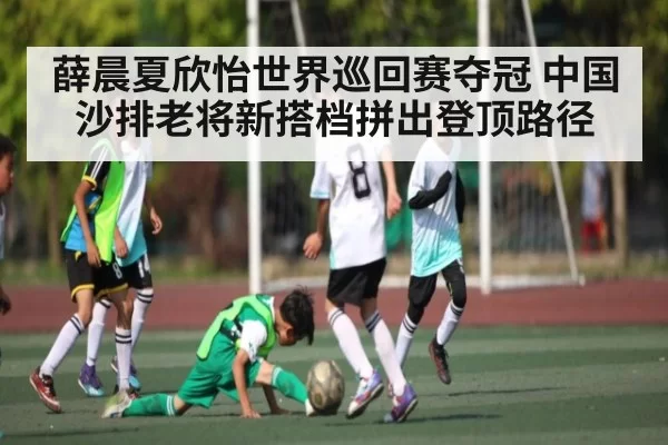 薛晨夏欣怡世界巡回赛夺冠 中国沙排老将新搭档拼出登顶路径 - jjb